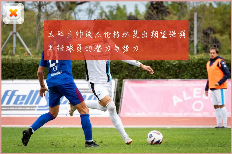 太阳主帅谈杰伦格林复出期望强调年轻球员的潜力与努力