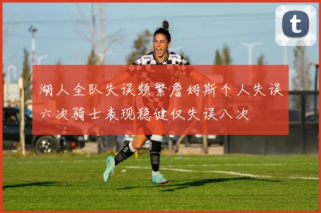 湖人全队失误频繁詹姆斯个人失误六次骑士表现稳健仅失误八次