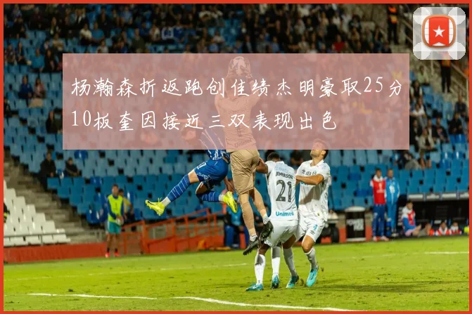 杨瀚森折返跑创佳绩杰明豪取25分10板奎因接近三双表现出色