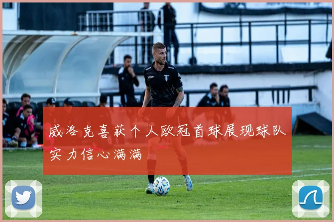 威洛克喜获个人欧冠首球展现球队实力信心满满