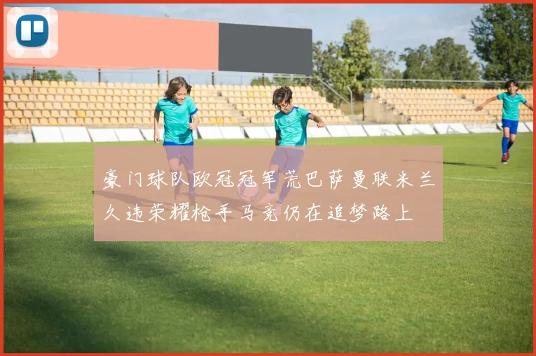 豪门球队欧冠冠军荒巴萨曼联米兰久违荣耀枪手马竞仍在追梦路上