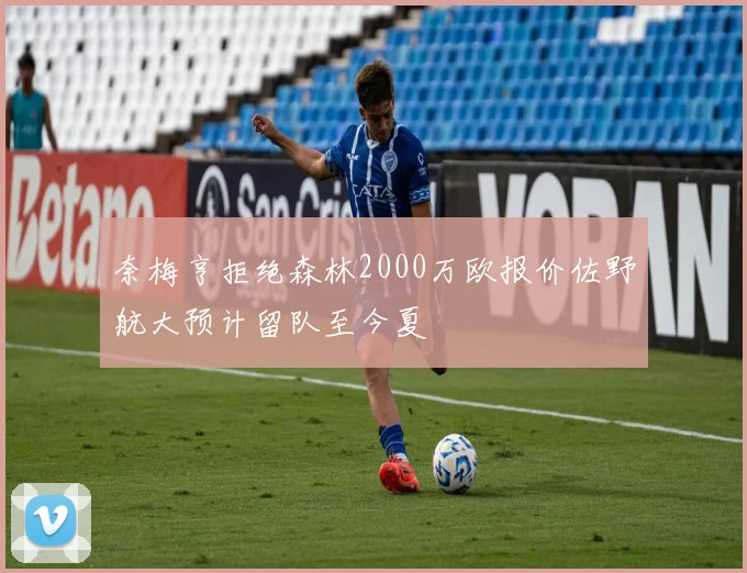 奈梅亨拒绝森林2000万欧报价佐野航大预计留队至今夏