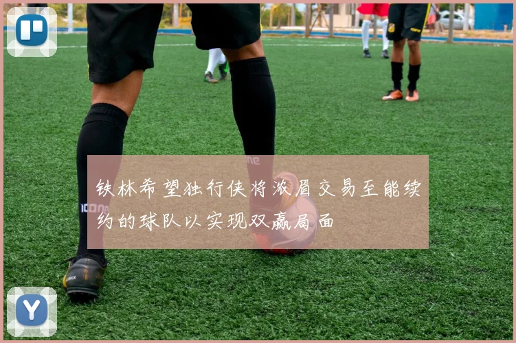 铁林希望独行侠将浓眉交易至能续约的球队以实现双赢局面