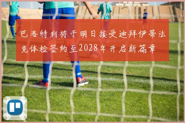 巴洛特利将于明日接受迪拜伊蒂法克体检签约至2028年开启新篇章