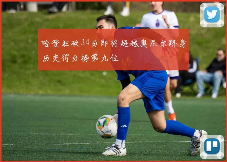 哈登狂砍34分即将超越奥尼尔跻身历史得分榜第九位