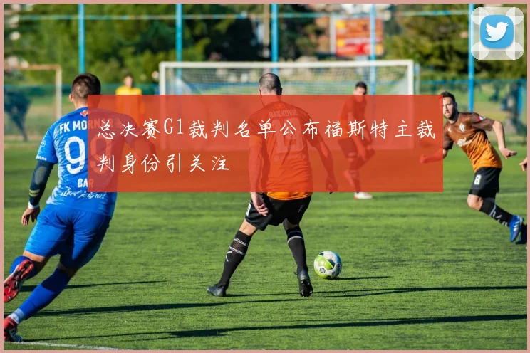 总决赛G1裁判名单公布福斯特主裁判身份引关注